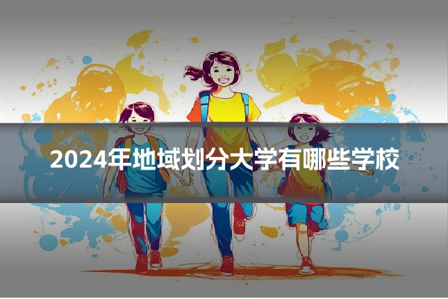2024年地域划分大学有哪些学校