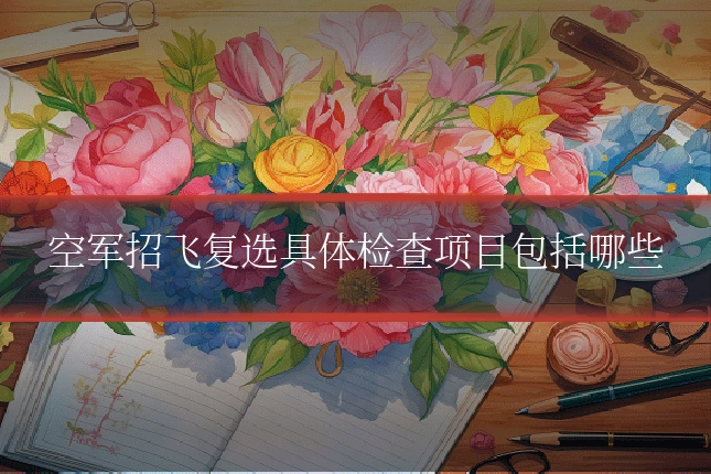 空军招飞复选具体检查项目包括哪些
