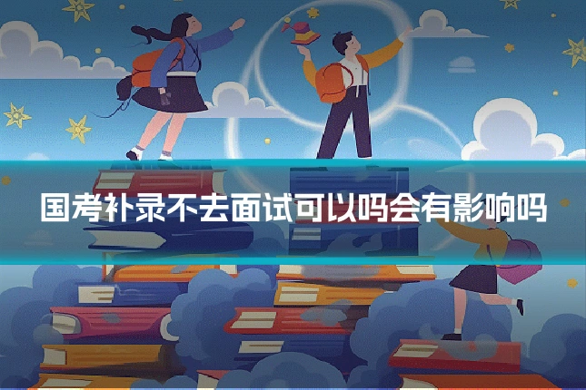 国考补录不去面试可以吗会有影响吗