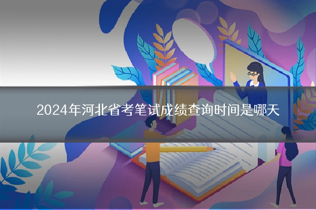 2024年河北省考笔试成绩查询时间是哪天