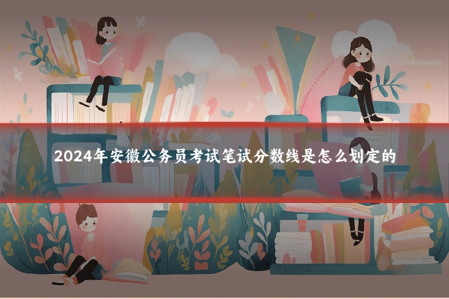 2024年安徽公务员考试笔试分数线是怎么划定的
