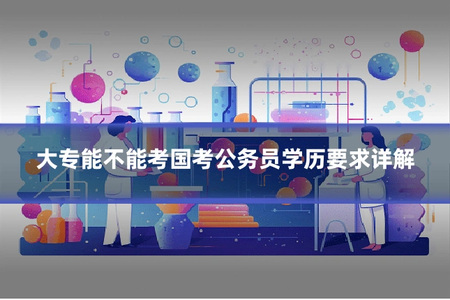 大专能不能考国考公务员学历要求详解