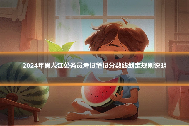2024年黑龙江公务员考试笔试分数线划定规则说明