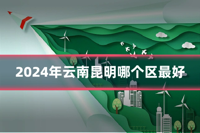 2024年云南昆明哪个区最好