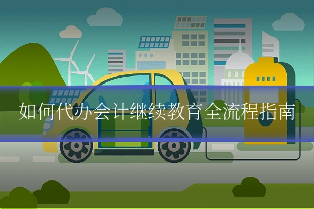 如何代办会计继续教育全流程指南