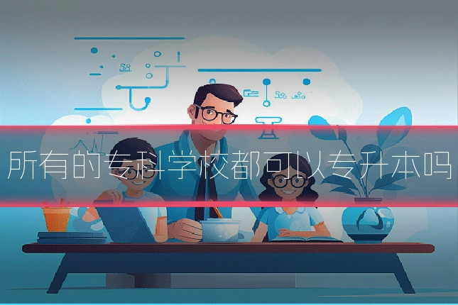 所有的专科学校都可以专升本吗