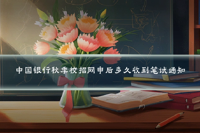 中国银行秋季校招网申后多久收到笔试通知
