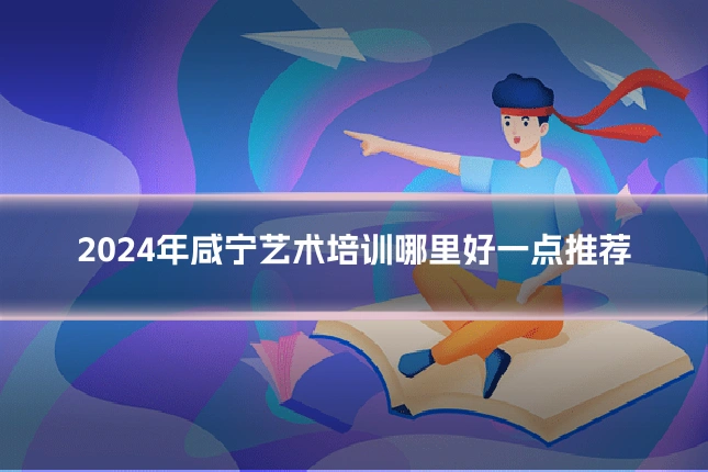 2024年咸宁艺术培训哪里好一点推荐