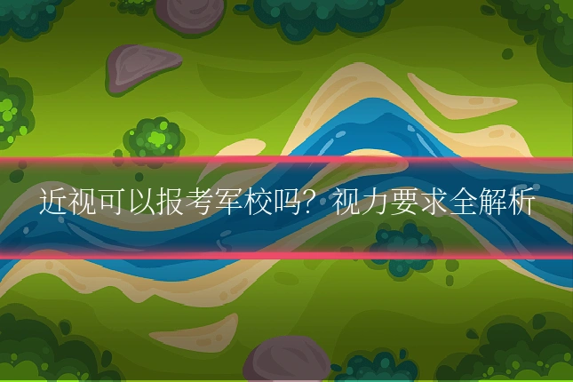 近视可以报考军校吗？视力要求全解析
