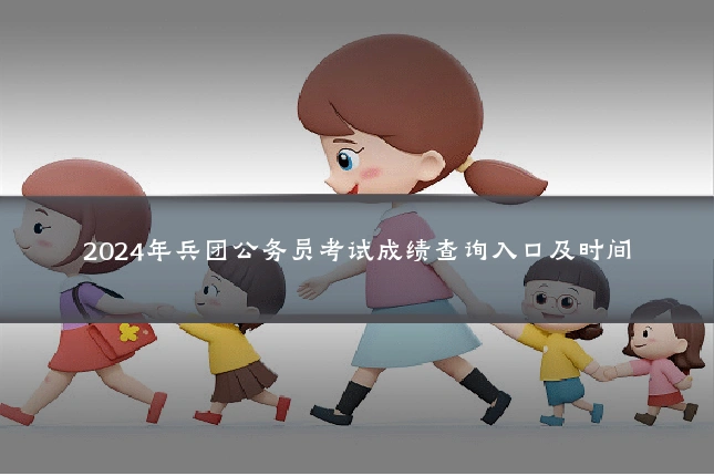 2024年兵团公务员考试成绩查询入口及时间