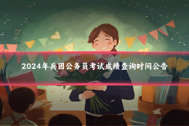 2024年兵团公务员考试成绩查询时间公告