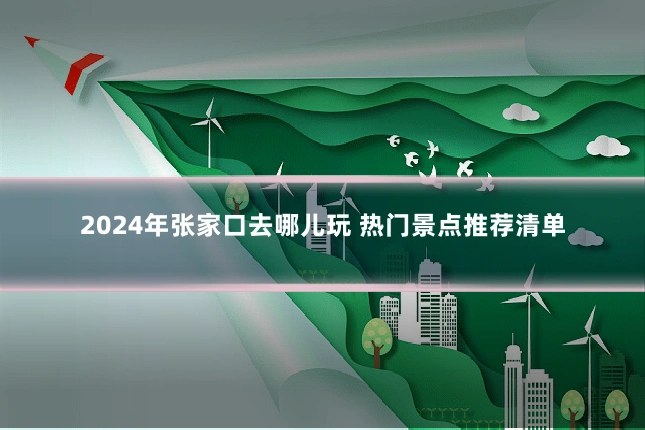2024年张家口去哪儿玩 热门景点推荐清单