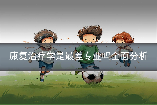 康复治疗学是最差专业吗全面分析