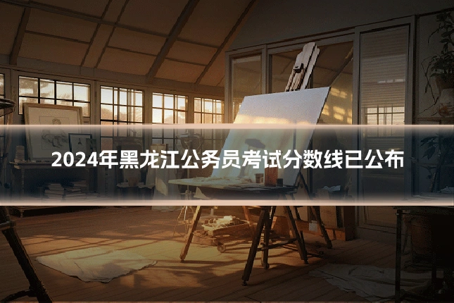 2024年黑龙江公务员考试分数线已公布