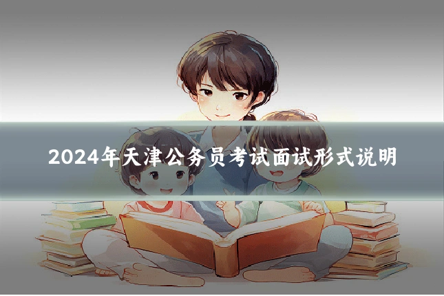 2024年天津公务员考试面试形式说明