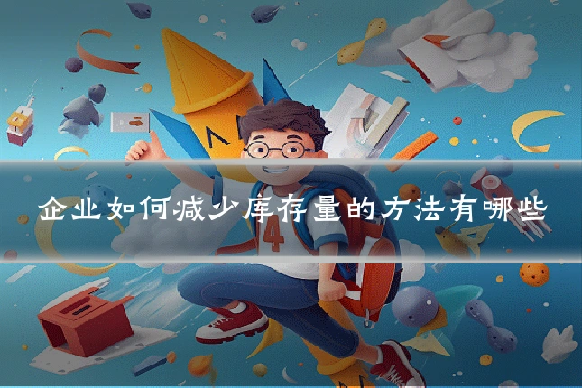企业如何减少库存量的方法有哪些