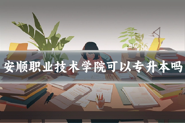 安顺职业技术学院可以专升本吗