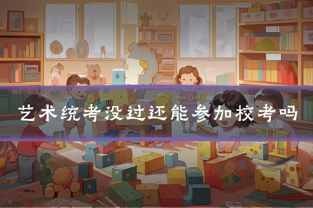 艺术统考没过还能参加校考吗