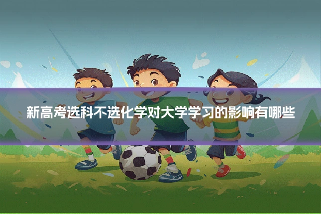 新高考选科不选化学对大学学习的影响有哪些