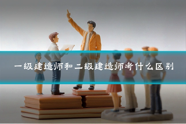 一级建造师和二级建造师考什么区别