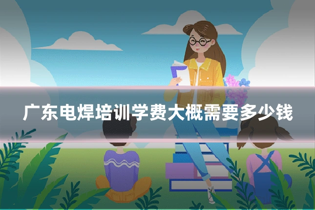 广东电焊培训学费大概需要多少钱
