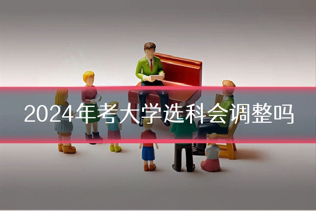 2024年考大学选科会调整吗