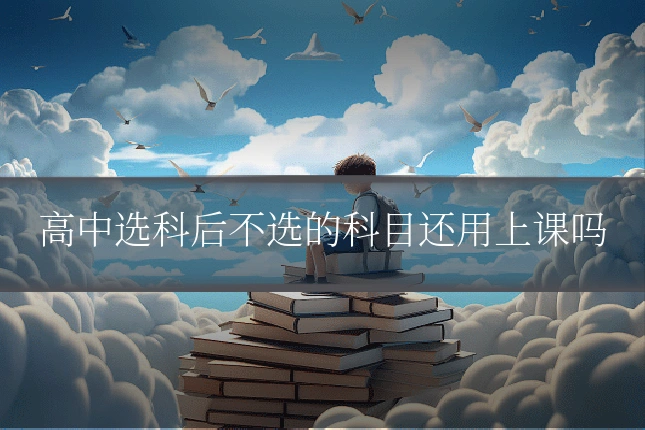 高中选科后不选的科目还用上课吗