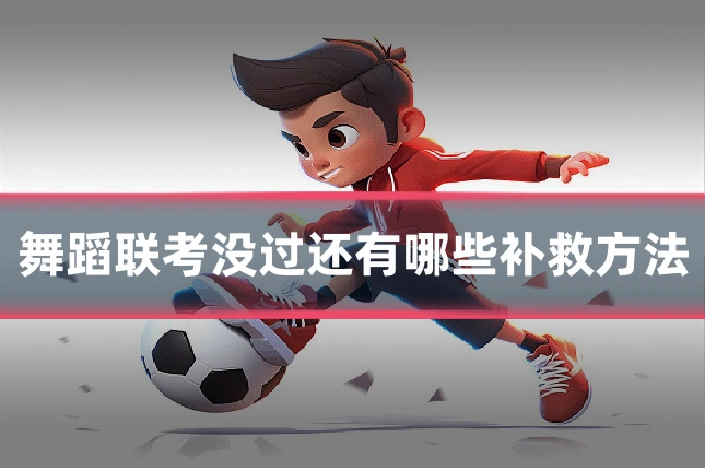 舞蹈联考没过还有哪些补救方法