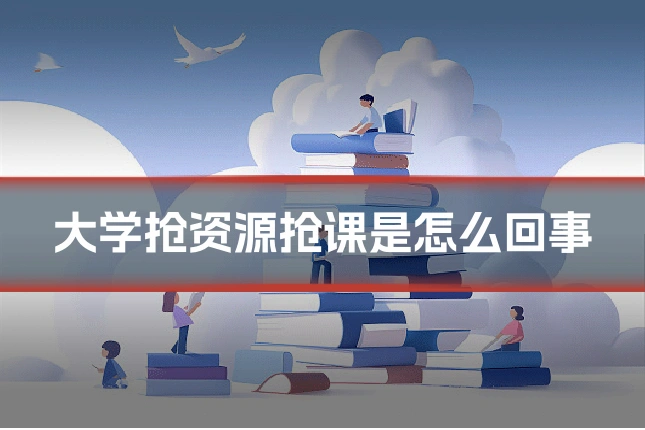 大学抢资源抢课是怎么回事