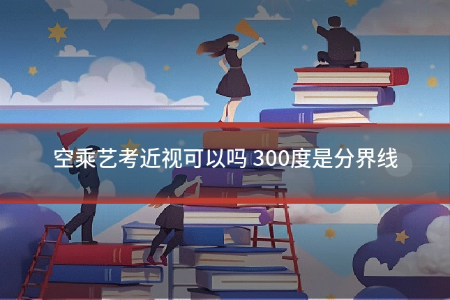 空乘艺考近视可以吗 300度是分界线