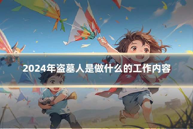2024年盗墓人是做什么的工作内容