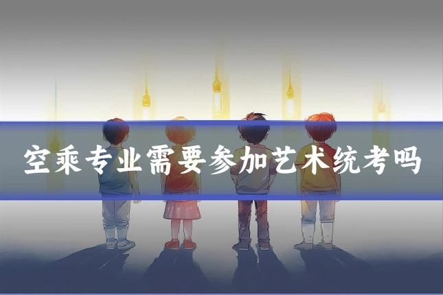 空乘专业需要参加艺术统考吗