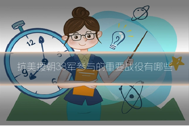 抗美援朝38军参与的重要战役有哪些