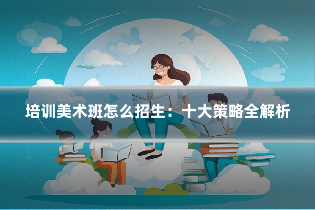 培训美术班怎么招生：十大策略全解析