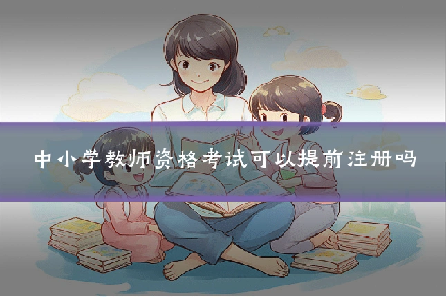 中小学教师资格考试可以提前注册吗