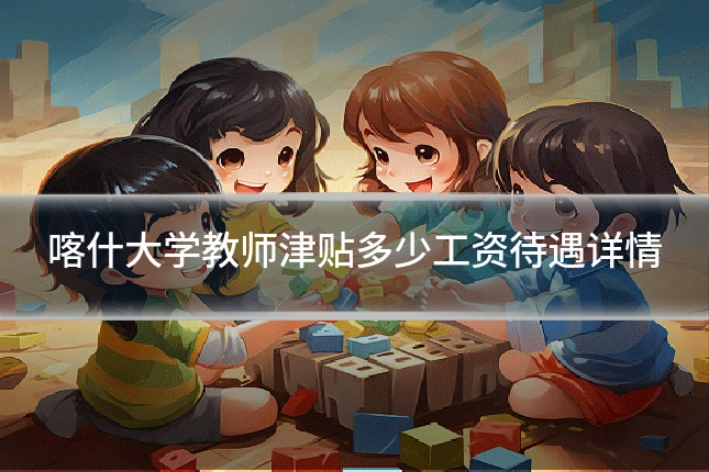 喀什大学教师津贴多少工资待遇详情