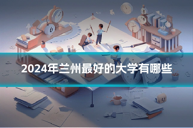 2024年兰州最好的大学有哪些
