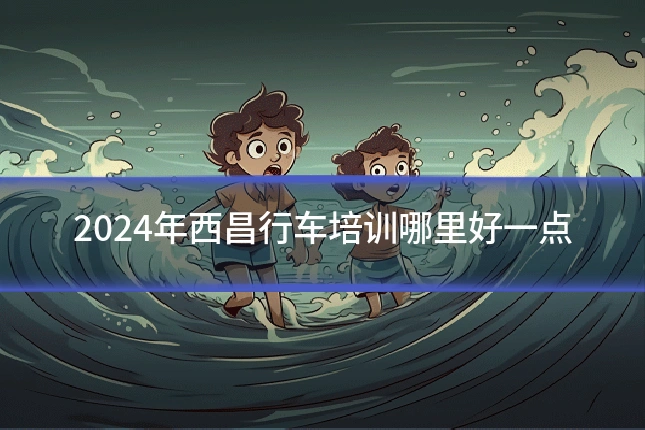 2024年西昌行车培训哪里好一点