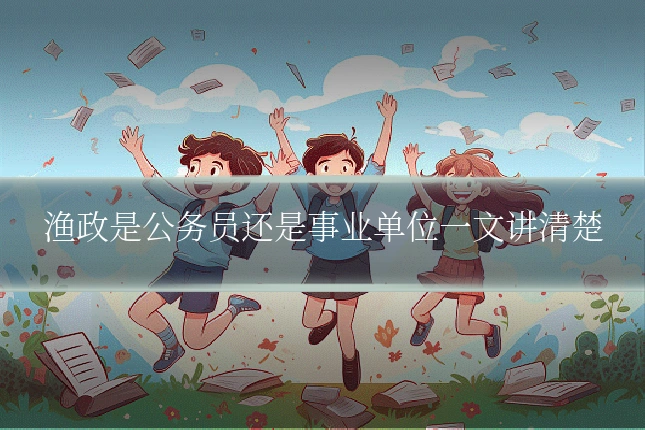 渔政是公务员还是事业单位一文讲清楚