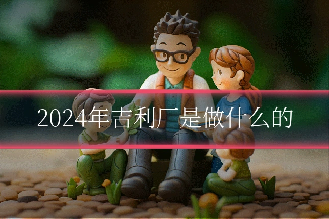 2024年吉利厂是做什么的