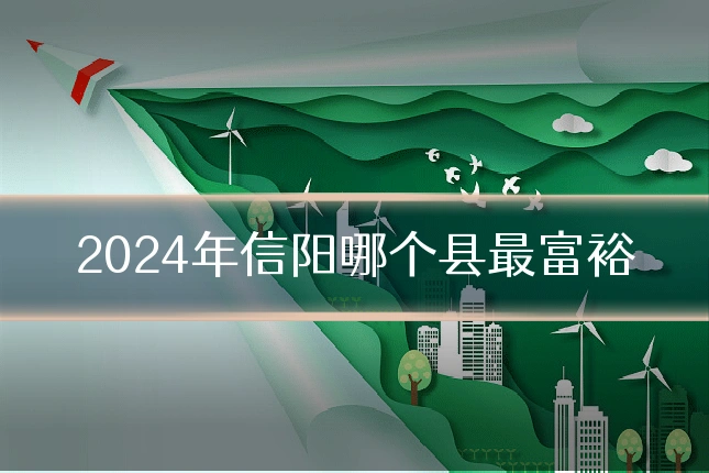 2024年信阳哪个县最富裕