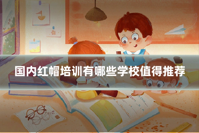 国内红帽培训有哪些学校值得推荐