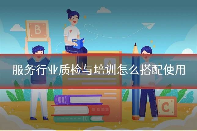 服务行业质检与培训怎么搭配使用