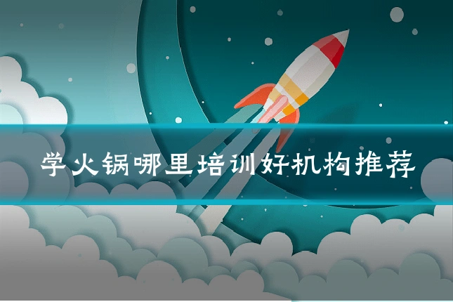 学火锅哪里培训好机构推荐