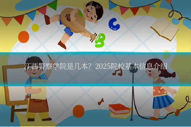 江西警察学院是几本？2025院校基本信息介绍