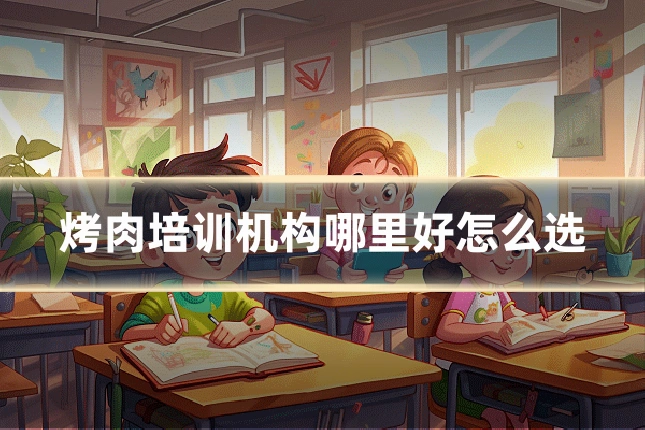 烤肉培训机构哪里好怎么选