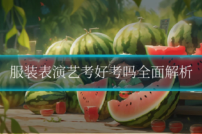 服装表演艺考好考吗全面解析
