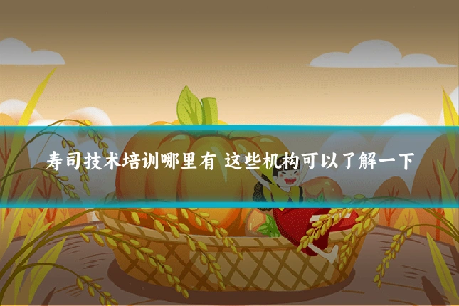 寿司技术培训哪里有 这些机构可以了解一下