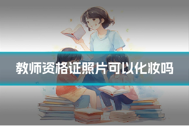 教师资格证照片可以化妆吗