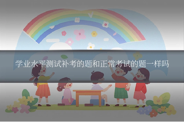 学业水平测试补考的题和正常考试的题一样吗